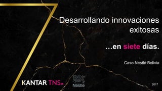 Desarrollando innovaciones
exitosas
…en siete días.
Caso Nestlé Bolivia
2017
 
