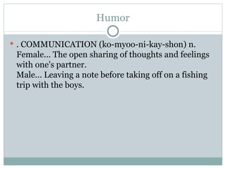 Humor . COMMUNICATION (ko-myoo-ni-kay-shon) n.  Female... The open sharing of thoughts and feelings with one's partner.  Male... Leaving a note before taking off on a fishing trip with the boys.  