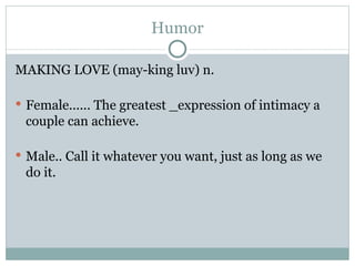 Humor MAKING LOVE (may-king luv) n.  Female...... The greatest _expression of intimacy a couple can achieve.  Male.. Call it whatever you want, just as long as we do it.  