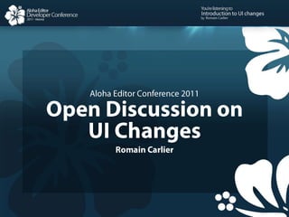 Aloha Editor Conference 2011 Open Discussion on UI Changes Romain Carlier Introduction to UI changes Romain Carlier 