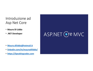 Introduzione ad
Asp Net Core
• Mauro Di Liddo
• .NET Developer
• Mauro.diliddo@hotmail.it
• linkedin.com/in/maurodiliddo/
• https://Speakingcodes.com
 