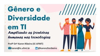 Gênero e
Diversidade
em TI
Ampliando as fronteiras
humanas nas tecnologias
Profª Drª Karen Ribeiro (IC-UFMT)
karen@ic.ufmt.br @karensfmribeiro
 