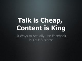 Talk is Cheap,
Content is King
10 Ways to Actually Use Facebook
        in Your Business
 