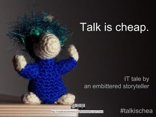 Talk is cheap.
IT tale by
an embittered storyteller
#talkischeaphttp://creativecommons.org/licenses/by-sa/3.0/es/
 