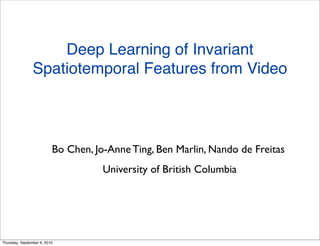 Deep Learning of Invariant
                Spatiotemporal Features from Video



                          Bo Chen, Jo-Anne Ting, Ben Marlin, Nando de Freitas
                                     University of British Columbia




Thursday, September 9, 2010
 