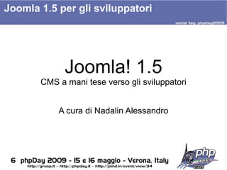 Joomla 1.5 per gli sviluppatori




             Joomla! 1.5
       CMS a mani tese verso gli sviluppatori


           A cura di Nadalin Alessandro
 