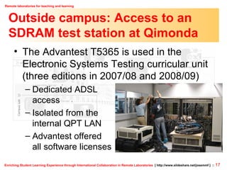 Outside campus: Access to an SDRAM test station at Qimonda The Advantest T5365 is used in the  Electronic Systems Testing curricular unit (three editions in 2007/08 and 2008/09) Dedicated ADSL  access Isolated from the internal QPT LAN Advantest offered all software licenses  