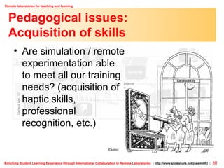 Pedagogical issues: Acquisition of skills Are simulation / remote  experimentation able to meet all our training  needs? (acquisition of  haptic skills,  professional recognition, etc.) [Quino] 