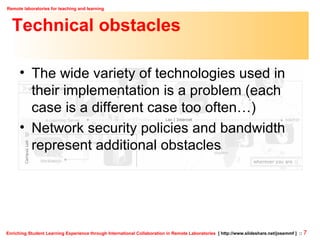 Technical obstacles The wide variety of technologies used in their implementation is a problem (each case is a different case too often…) Network security policies and bandwidth represent additional obstacles 