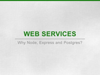 WEB SERVICES
Why Node, Express and Postgres?
 