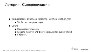 История: Синхронизация
Semaphores, mutexes, barriers, latches, exchangers
Удобство синхронизации
Locks
Производительность
Модель памяти. Эффект эквивалентен synchronized
Гибкость
Slide 12/60. Copyright c○ 2013, Oracle and/or its affiliates. All rights reserved.
 