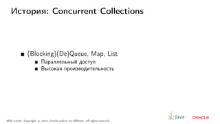 История: Concurrent Collections
(Blocking)(De)Queue, Map, List
Параллельный доступ
Высокая производительность
Slide 13/60. Copyright c○ 2013, Oracle and/or its affiliates. All rights reserved.
 