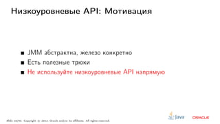 Низкоуровневые API: Мотивация
JMM абстрактна, железо конкретно
Есть полезные трюки
Не используйте низкоуровневые API напрямую
Slide 18/60. Copyright c○ 2013, Oracle and/or its affiliates. All rights reserved.
 