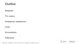 Outline
Введение
Что нового
Атомарные переменные
Locks
Accumulators
Collections
Slide 2/60. Copyright c○ 2013, Oracle and/or its affiliates. All rights reserved.
 