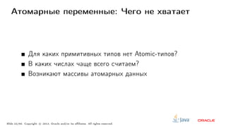 Атомарные переменные: Чего не хватает
Для каких примитивных типов нет Atomic-типов?
В каких числах чаще всего считаем?
Возникают массивы атомарных данных
Slide 22/60. Copyright c○ 2013, Oracle and/or its affiliates. All rights reserved.
 