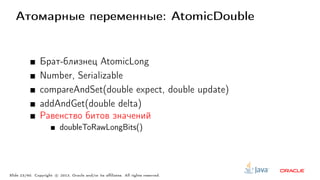 Атомарные переменные: AtomicDouble
Брат-близнец AtomicLong
Number, Serializable
compareAndSet(double expect, double update)
addAndGet(double delta)
Равенство битов значений
doubleToRawLongBits()
Slide 23/60. Copyright c○ 2013, Oracle and/or its affiliates. All rights reserved.
 