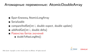 Атомарные переменные: AtomicDoubleArray
Брат-близнец AtomicLongArray
Serializable
compareAndSet(int i, double expect, double update)
addAndGet(int i, double delta)
Равенство битов значений
doubleToRawLongBits()
Slide 24/60. Copyright c○ 2013, Oracle and/or its affiliates. All rights reserved.
 