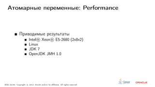 Атомарные переменные: Performance
Приводимые результаты
Intel R○ Xeon R○ E5-2680 (2x8x2)
Linux
JDK 7
OpenJDK JMH 1.0
Slide 25/60. Copyright c○ 2013, Oracle and/or its affiliates. All rights reserved.
 