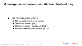 Атомарные переменные: AtomicDoubleArray
Тест производительности
Не слишком маленький массив
Читатели делают get()
Писатели делают compareAndSet()
Произвольный равномерный доступ
Slide 26/60. Copyright c○ 2013, Oracle and/or its affiliates. All rights reserved.
 