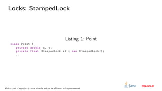 Locks: StampedLock
Listing 1: Point
class Point {
private double x, y;
private final StampedLock sl = new StampedLock ();
...
Slide 33/60. Copyright c○ 2013, Oracle and/or its affiliates. All rights reserved.
 
