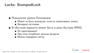 Locks: StampedLock
Повышение уровня блокировки
Может не быть выигрыша, если не ограничивать запись
Валидное состояние
В обычном варианте может быть в разы быстрее RRWL
Не гарантировано!
При этом потребляет меньше ресурсов
Можно передавать метку
Slide 37/60. Copyright c○ 2013, Oracle and/or its affiliates. All rights reserved.
 