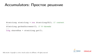 Accumulators: Простое решение
AtomicLong atomicLong = new AtomicLong (0L); // context
...
atomicLong. getAndIncrement (); // N threads
...
long sharedSum = atomicLong.get ();
Slide 40/60. Copyright c○ 2013, Oracle and/or its affiliates. All rights reserved.
 