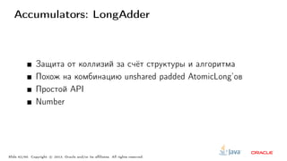 Accumulators: LongAdder
Защита от коллизий за счёт структуры и алгоритма
Похож на комбинацию unshared padded AtomicLong’ов
Простой API
Number
Slide 42/60. Copyright c○ 2013, Oracle and/or its affiliates. All rights reserved.
 