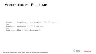 Accumulators: Решение
LongAdder longAdder = new LongAdder (); // context
...
longAdder.increment (); // N threads
...
long sharedSum = longAdder.sum ();
Slide 43/60. Copyright c○ 2013, Oracle and/or its affiliates. All rights reserved.
 