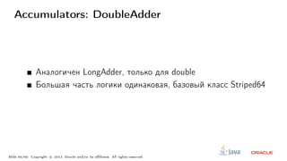 Accumulators: DoubleAdder
Аналогичен LongAdder, только для double
Большая часть логики одинаковая, базовый класс Striped64
Slide 44/60. Copyright c○ 2013, Oracle and/or its affiliates. All rights reserved.
 
