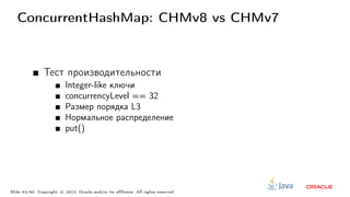 ConcurrentHashMap: CHMv8 vs CHMv7
Тест производительности
Integer-like ключи
concurrencyLevel == 32
Размер порядка L3
Нормальное распределение
put()
Slide 53/60. Copyright c○ 2013, Oracle and/or its affiliates. All rights reserved.
 