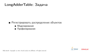 LongAdderTable: Задача
Регистрировать распределение объектов
Моделирование
Профилирование
Slide 56/60. Copyright c○ 2013, Oracle and/or its affiliates. All rights reserved.
 