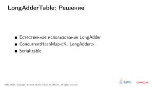 LongAdderTable: Решение
Естественное использование LongAdder
ConcurrentHashMap<K, LongAdder>
Serializable
Slide 57/60. Copyright c○ 2013, Oracle and/or its affiliates. All rights reserved.
 