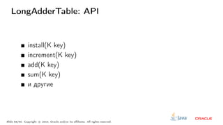 LongAdderTable: API
install(K key)
increment(K key)
add(K key)
sum(K key)
и другие
Slide 58/60. Copyright c○ 2013, Oracle and/or its affiliates. All rights reserved.
 