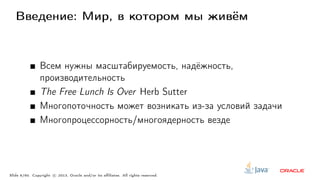 Введение: Мир, в котором мы живём
Всем нужны масштабируемость, надёжность,
производительность
The Free Lunch Is Over Herb Sutter
Многопоточность может возникать из-за условий задачи
Многопроцессорность/многоядерность везде
Slide 6/60. Copyright c○ 2013, Oracle and/or its affiliates. All rights reserved.
 