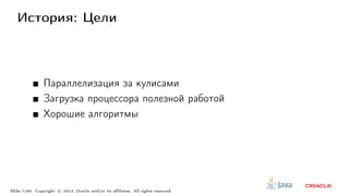 История: Цели
Параллелизация за кулисами
Загрузка процессора полезной работой
Хорошие алгоритмы
Slide 7/60. Copyright c○ 2013, Oracle and/or its affiliates. All rights reserved.
 
