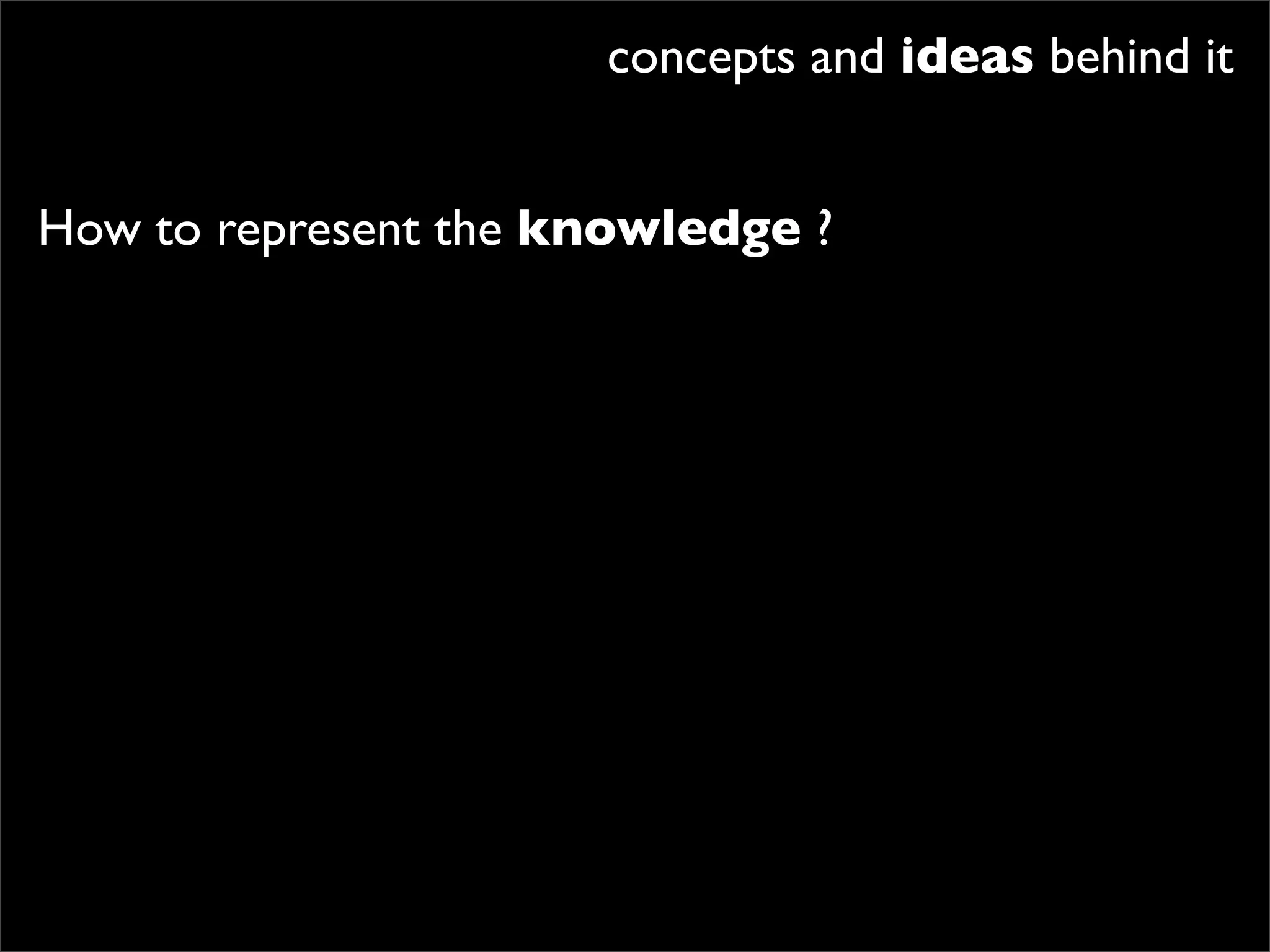 concepts and ideas behind it


How to represent the knowledge ?
 