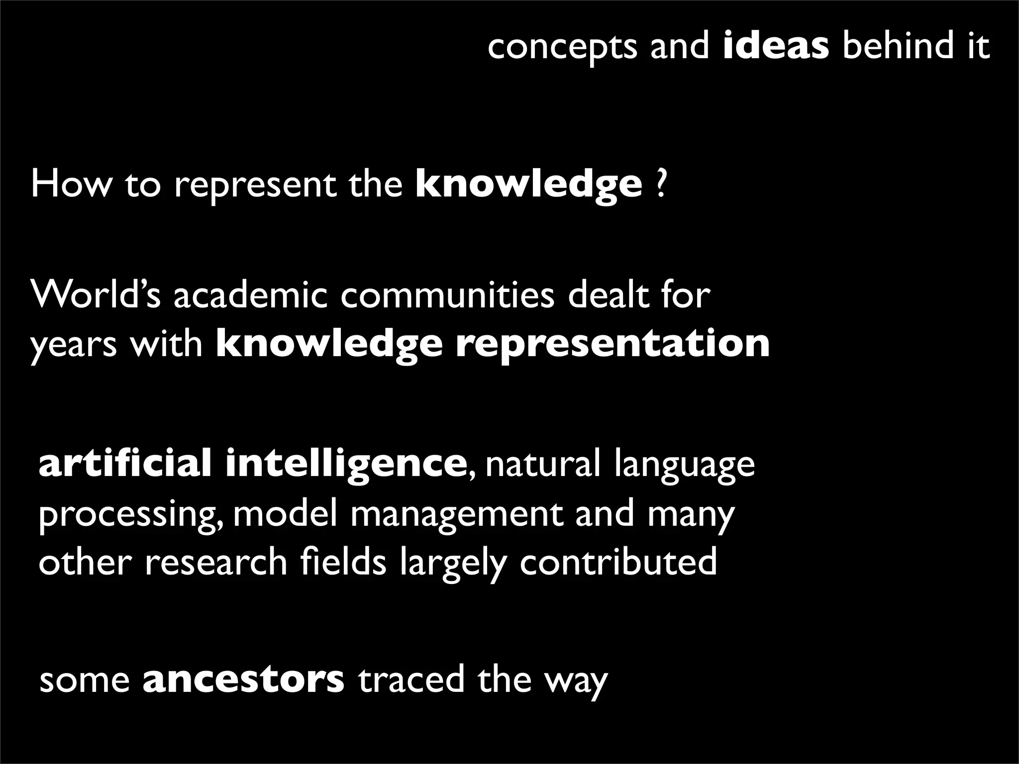 concepts and ideas behind it


How to represent the knowledge ?

World’s academic communities dealt for
years with knowledge representation

artiﬁcial intelligence, natural language
processing, model management and many
other research ﬁelds largely contributed

some ancestors traced the way
 