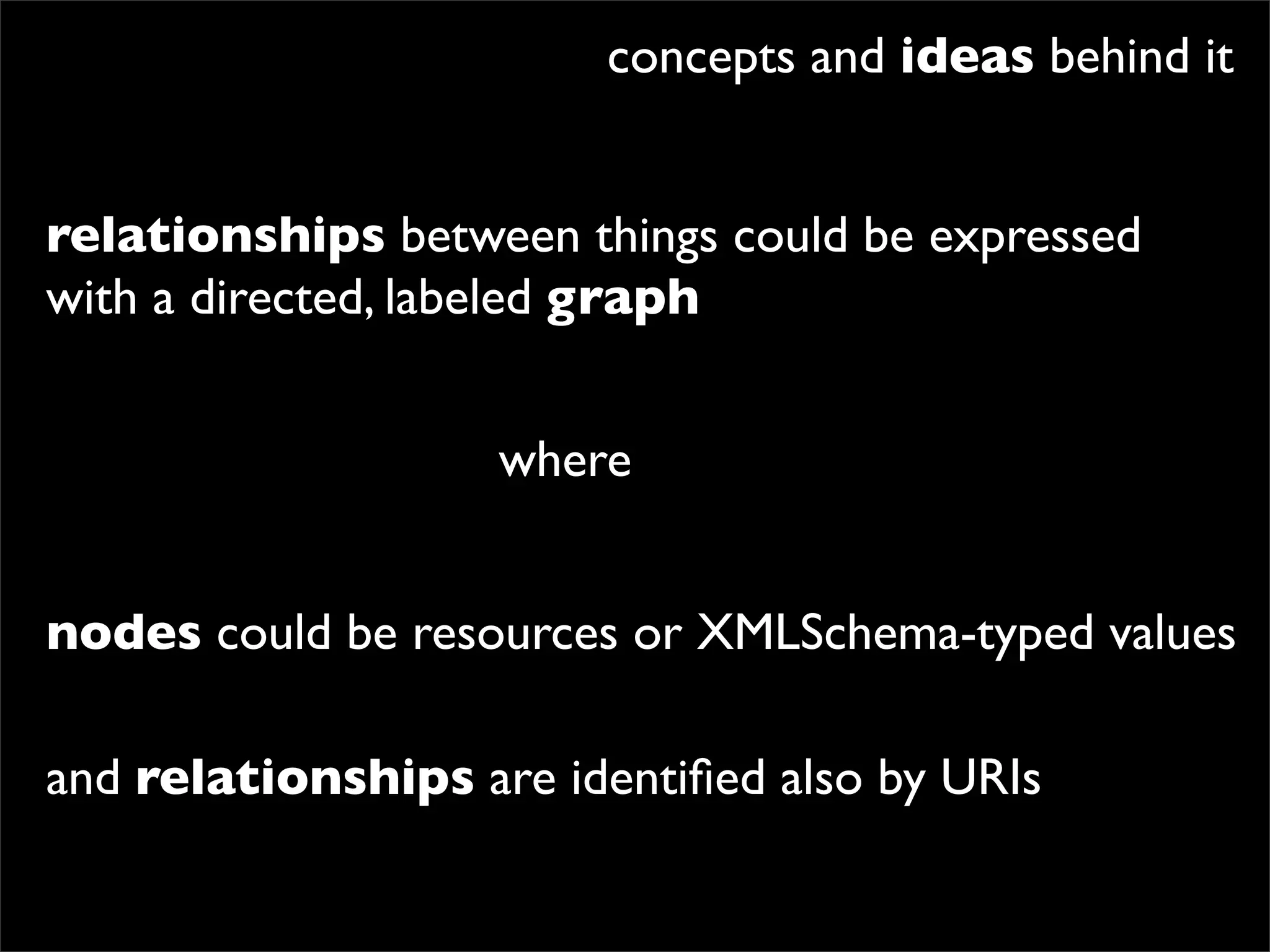 concepts and ideas behind it


relationships between things could be expressed
with a directed, labeled graph


                    where


nodes could be resources or XMLSchema-typed values

and relationships are identiﬁed also by URIs
 