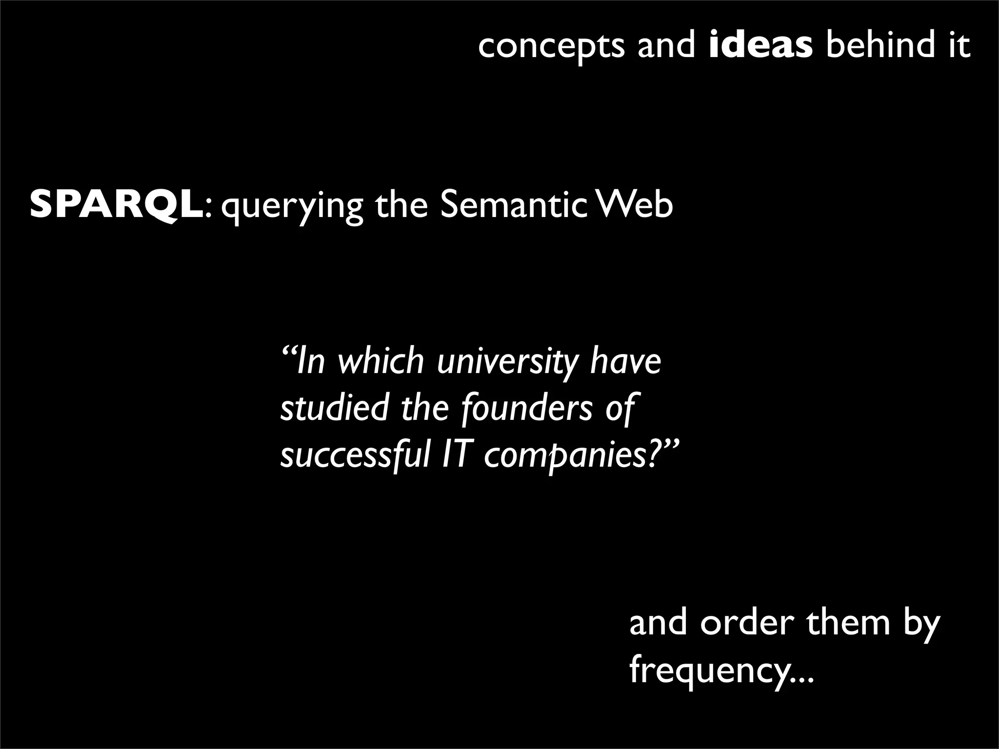 concepts and ideas behind it


SPARQL: querying the Semantic Web


            “In which university have
            studied the founders of
            successful IT companies?”



                                 and order them by
                                 frequency...
 