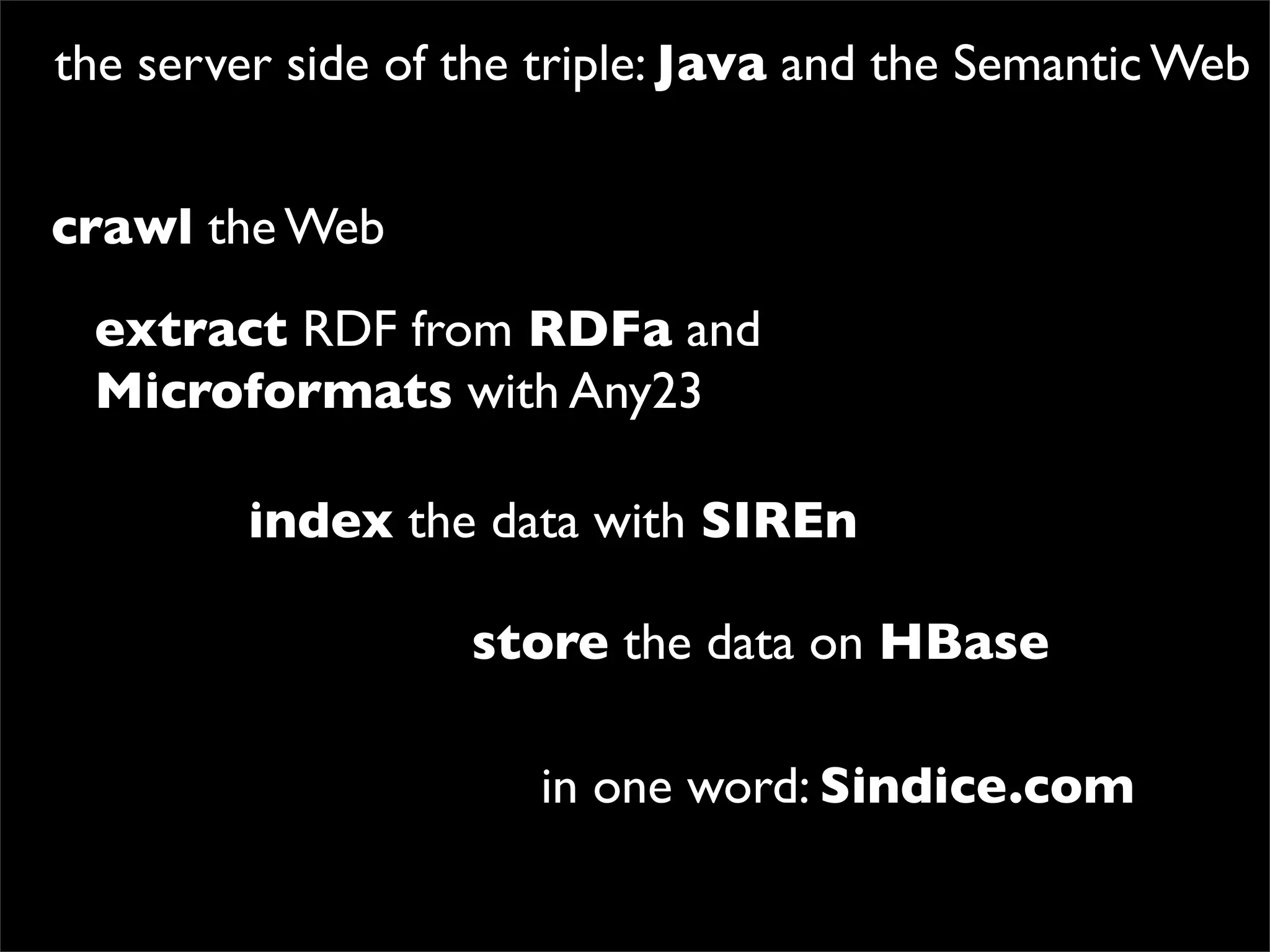 the server side of the triple: Java and the Semantic Web


crawl the Web
 extract RDF from RDFa and
 Microformats with Any23

         index the data with SIREn

                   store the data on HBase

                      in one word: Sindice.com
 