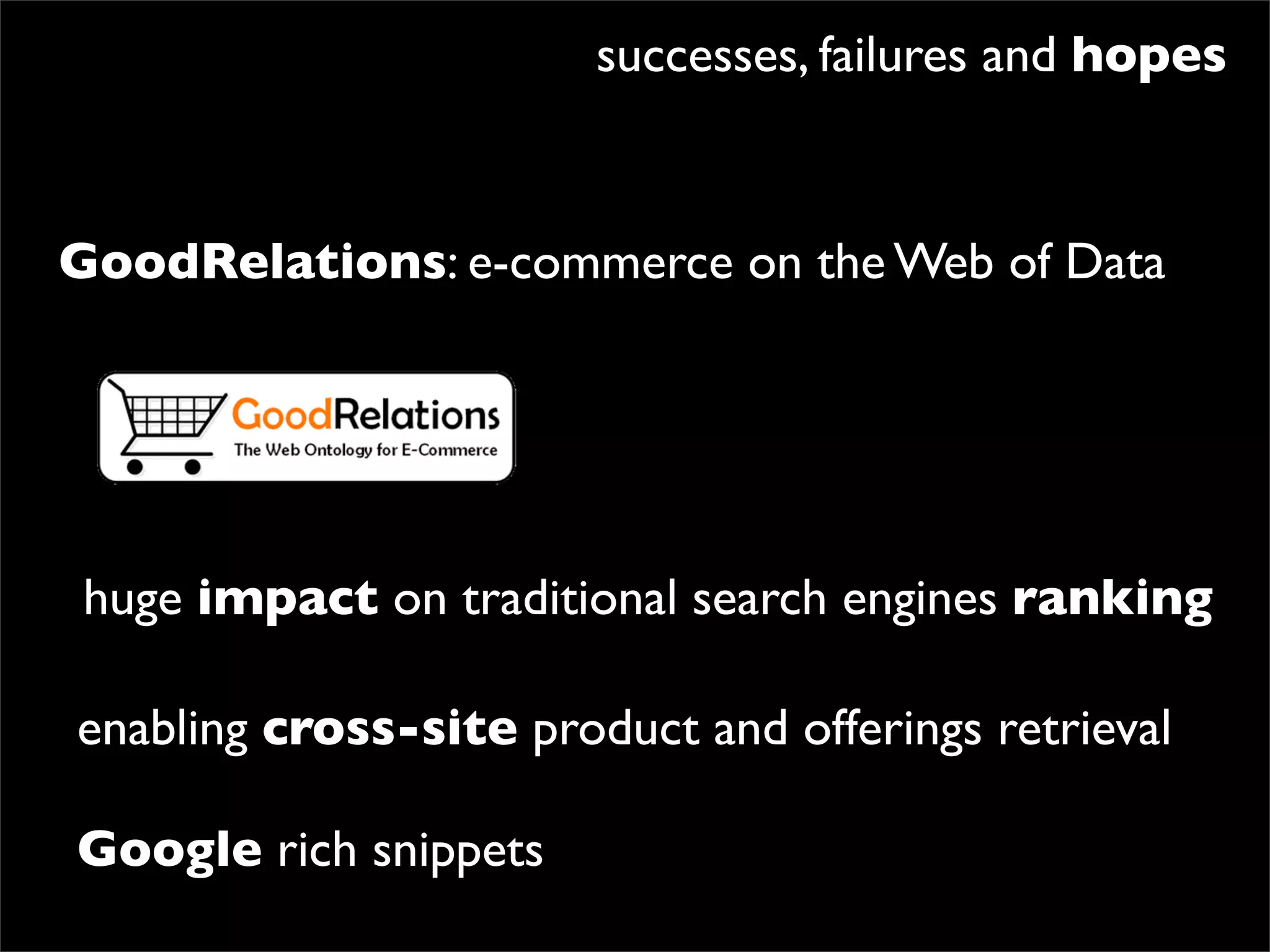 successes, failures and hopes


GoodRelations: e-commerce on the Web of Data




huge impact on traditional search engines ranking

enabling cross-site product and offerings retrieval

Google rich snippets
 