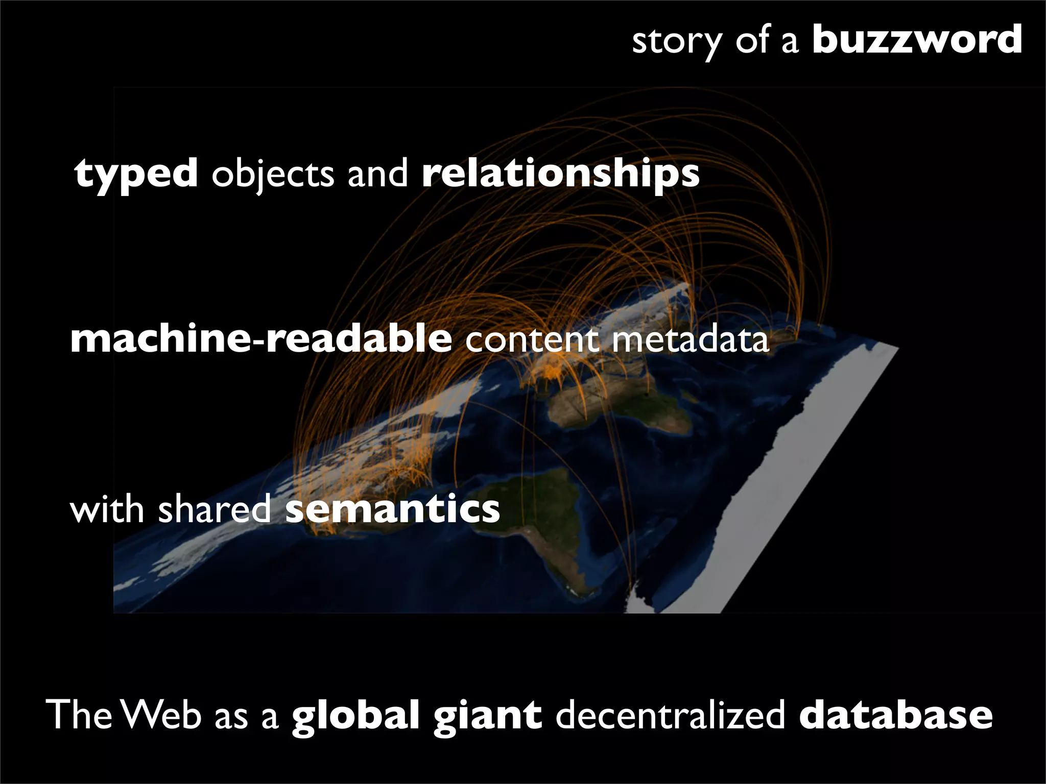 story of a buzzword


 typed objects and relationships


 machine-readable content metadata


 with shared semantics



The Web as a global giant decentralized database
 