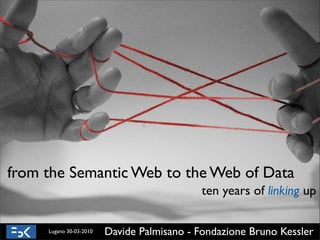 from the Semantic Web to the Web of Data
                                             ten years of linking up

     Lugano 30-03-2010   Davide Palmisano - Fondazione Bruno Kessler
 