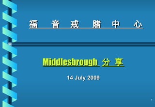 福    音    戒       賭     中   心



    Middlesbrough 分 享
         14 July 2009


                                1
 