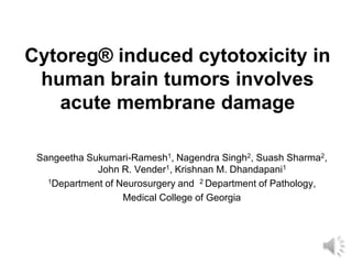 Cytoreg® induced cytotoxicity in
human brain tumors involves
acute membrane damage
Sangeetha Sukumari-Ramesh1, Nagendra Singh2, Suash Sharma2,
John R. Vender1, Krishnan M. Dhandapani1
1Department of Neurosurgery and 2 Department of Pathology,
Medical College of Georgia
 