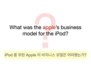 ?
 What was the apple’s business
      model for the iPod?



iPod 를 위한 Apple 의 비지니스 모델은 어떠했는가?
 