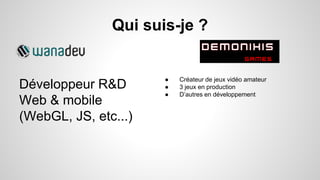 Développeur R&D
Web & mobile
(WebGL, JS, etc...)
Qui suis-je ?
● Créateur de jeux vidéo amateur
● 3 jeux en production
● D’autres en développement
 