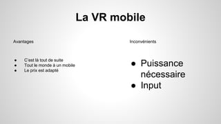 La VR mobile
● Puissance
nécessaire
● Input
● C’est là tout de suite
● Tout le monde à un mobile
● Le prix est adapté
Avantages Inconvénients
 
