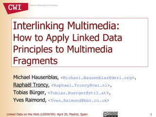 Interlinking Multimedia:  How to Apply Linked Data Principles to Multimedia Fragments Michael Hausenblas,  < [email_address] >, Raphaël Troncy ,  < [email_address] >, Tobias Bürger,  < [email_address] >, Yves Raimond,  < [email_address] > 