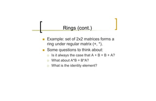 Rings (cont.)

n   Example: set of 2x2 matrices forms a
    ring under regular matrix (+, *).
n   Some questions to think about:
    ¡   Is it always the case that A + B = B + A?
    ¡   What about A*B = B*A?
    ¡   What is the identity element?
 